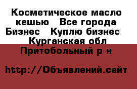 Косметическое масло кешью - Все города Бизнес » Куплю бизнес   . Курганская обл.,Притобольный р-н